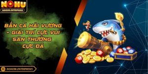 Bắn Cá Hải Vương – Giải Trí Cực Vui Săn Thưởng Cực Đã
