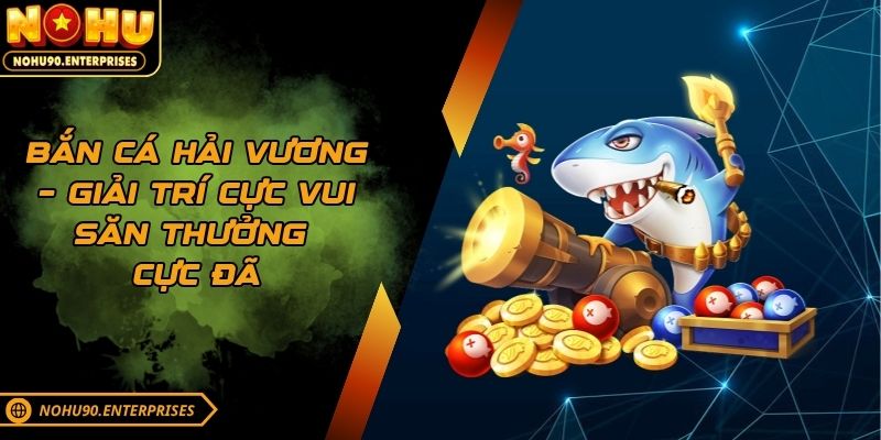 Bắn Cá Hải Vương – Giải Trí Cực Vui Săn Thưởng Cực Đã