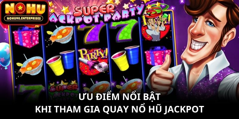 Ưu điểm nổi bật khi tham gia quay nổ hũ Jackpot online